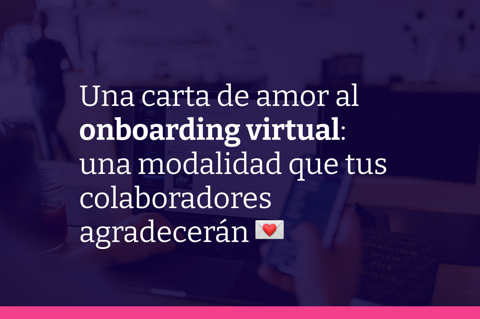 Una carta de amor al onboarding virtual y por qué creo que es una modalidad que tus colaboradores agradecerán